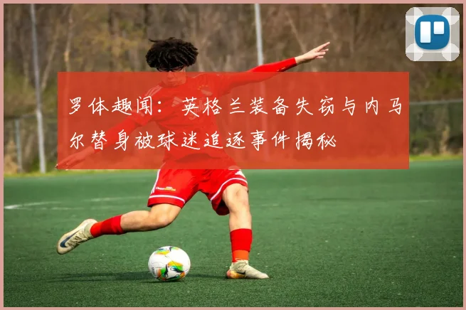 罗体趣闻：英格兰装备失窃与内马尔替身被球迷追逐事件揭秘