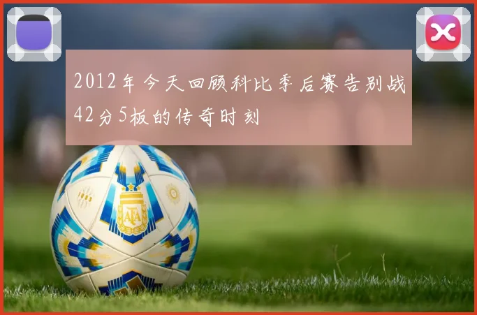 2012年今天回顾科比季后赛告别战42分5板的传奇时刻