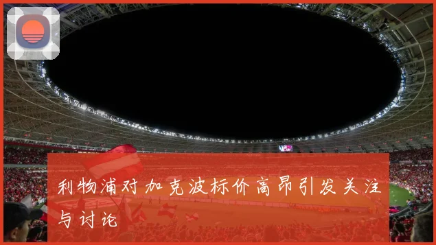 利物浦对加克波标价高昂引发关注与讨论