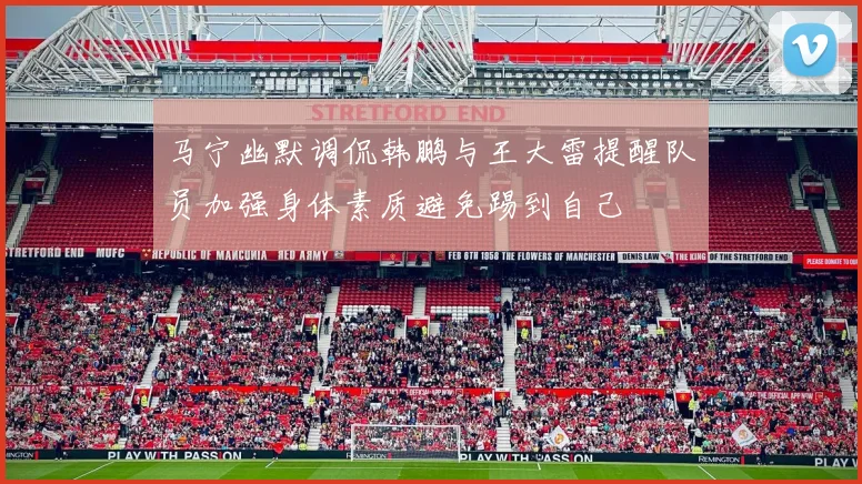马宁幽默调侃韩鹏与王大雷提醒队员加强身体素质避免踢到自己