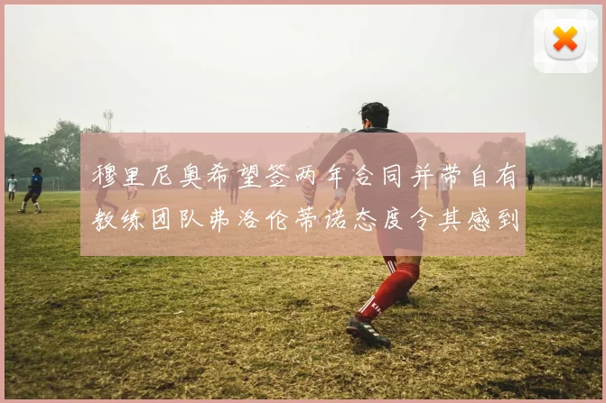 穆里尼奥希望签两年合同并带自有教练团队弗洛伦蒂诺态度令其感到失望