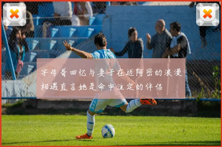 字母哥回忆与妻子在迈阿密的浪漫相遇直言她是命中注定的伴侣