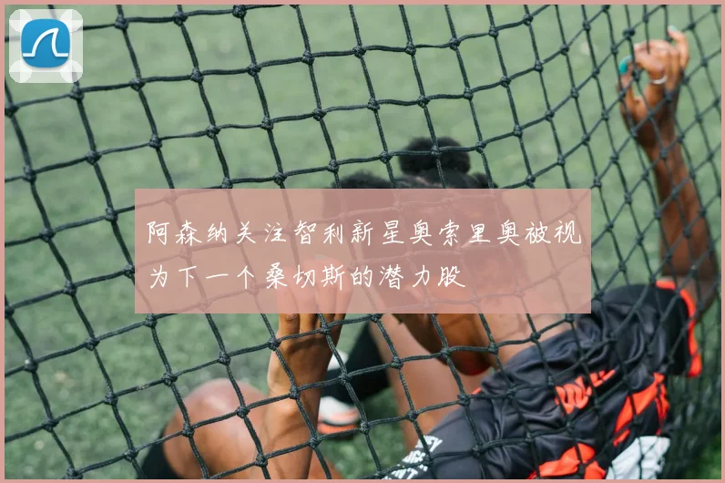 阿森纳关注智利新星奥索里奥被视为下一个桑切斯的潜力股