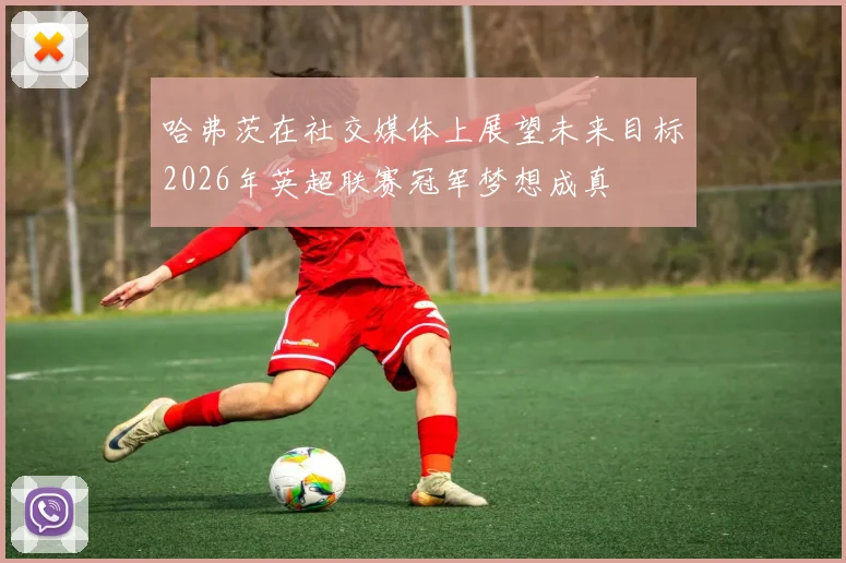 哈弗茨在社交媒体上展望未来目标2026年英超联赛冠军梦想成真