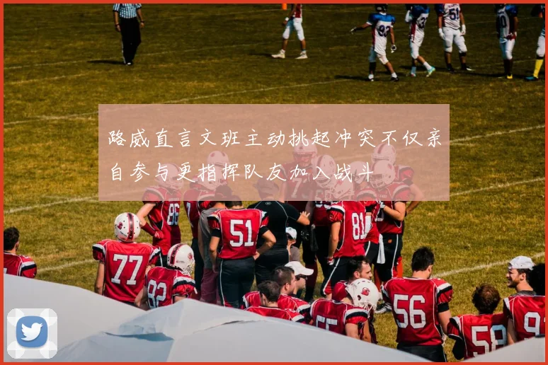 路威直言文班主动挑起冲突不仅亲自参与更指挥队友加入战斗
