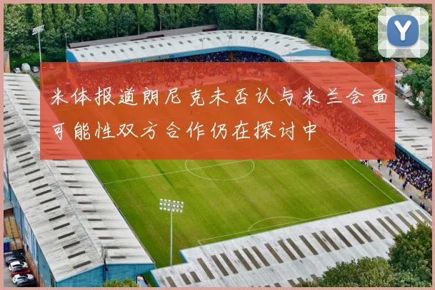 米体报道朗尼克未否认与米兰会面可能性双方合作仍在探讨中