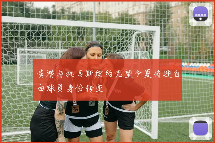 黄潜与托马斯续约无望今夏将迎自由球员身份转变